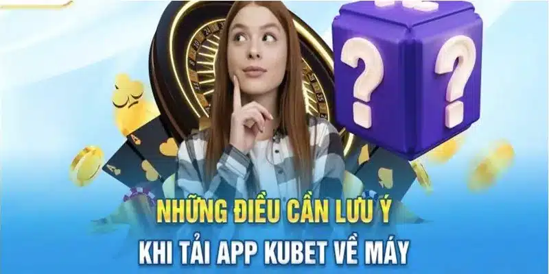 Lưu ý cần nhớ để thuận lợi tải app Kubet về điện thoại